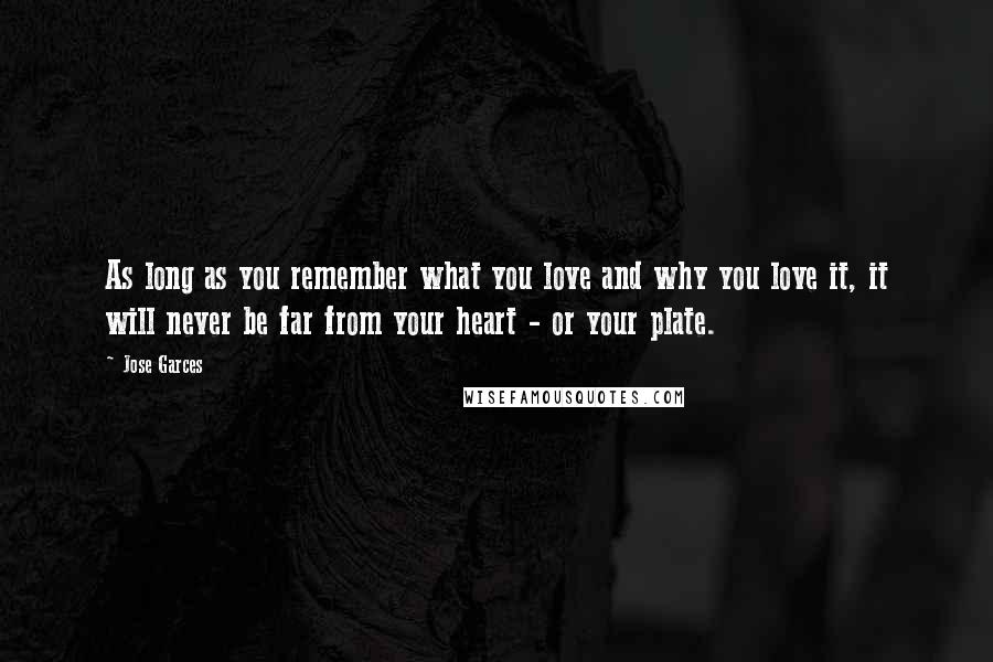 Jose Garces Quotes: As long as you remember what you love and why you love it, it will never be far from your heart - or your plate.
