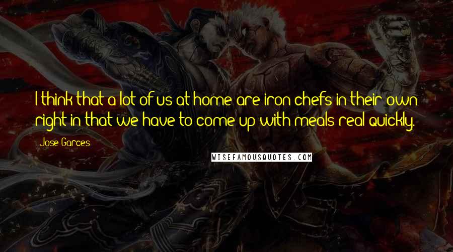 Jose Garces Quotes: I think that a lot of us at home are iron chefs in their own right in that we have to come up with meals real quickly.