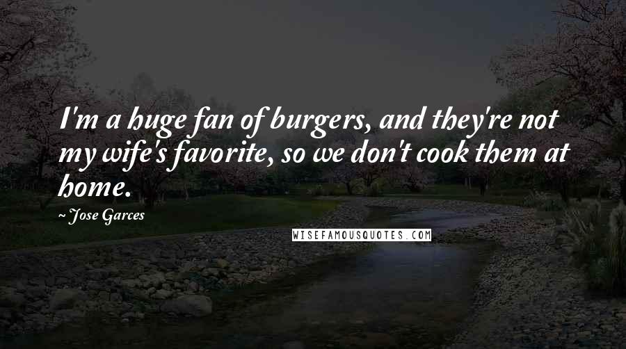 Jose Garces Quotes: I'm a huge fan of burgers, and they're not my wife's favorite, so we don't cook them at home.