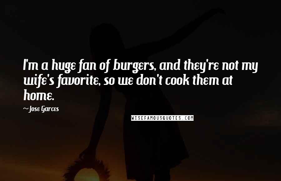 Jose Garces Quotes: I'm a huge fan of burgers, and they're not my wife's favorite, so we don't cook them at home.