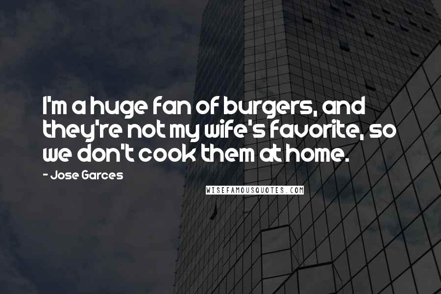 Jose Garces Quotes: I'm a huge fan of burgers, and they're not my wife's favorite, so we don't cook them at home.