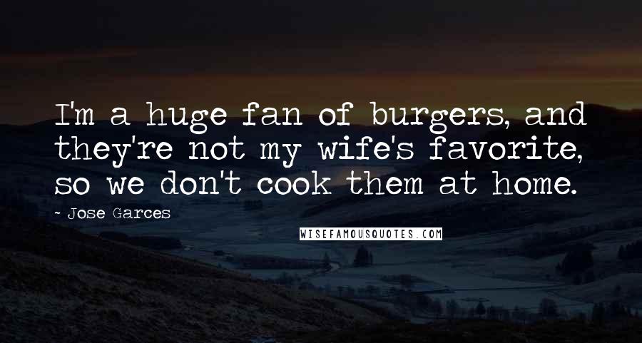 Jose Garces Quotes: I'm a huge fan of burgers, and they're not my wife's favorite, so we don't cook them at home.