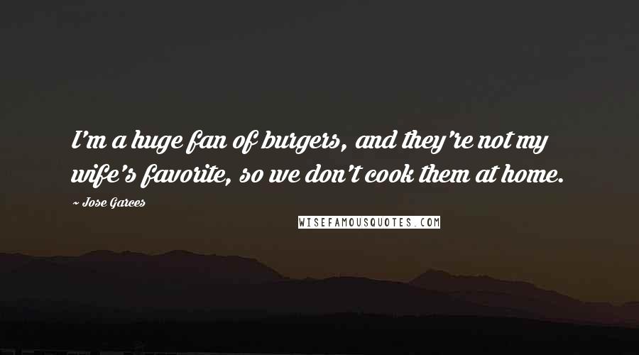 Jose Garces Quotes: I'm a huge fan of burgers, and they're not my wife's favorite, so we don't cook them at home.