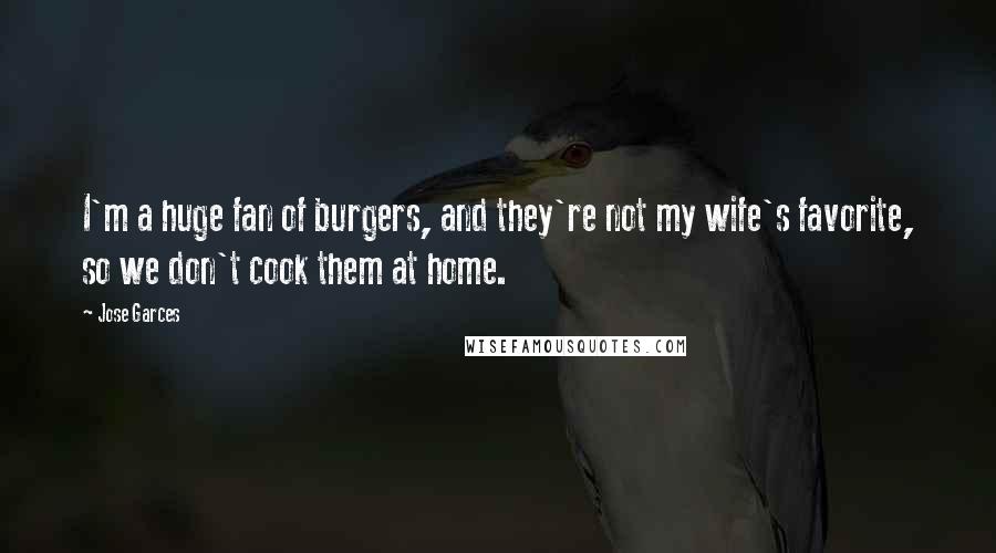 Jose Garces Quotes: I'm a huge fan of burgers, and they're not my wife's favorite, so we don't cook them at home.