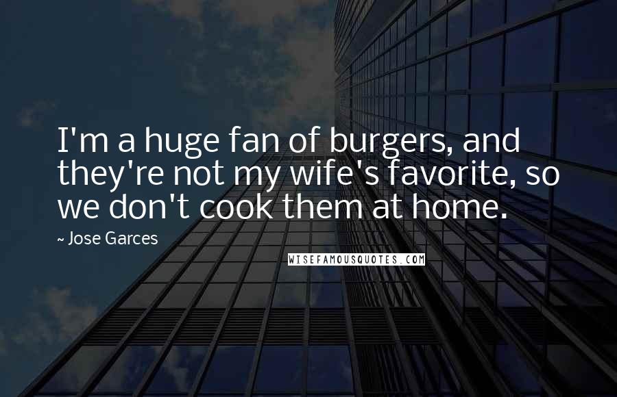 Jose Garces Quotes: I'm a huge fan of burgers, and they're not my wife's favorite, so we don't cook them at home.