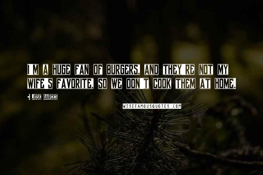 Jose Garces Quotes: I'm a huge fan of burgers, and they're not my wife's favorite, so we don't cook them at home.