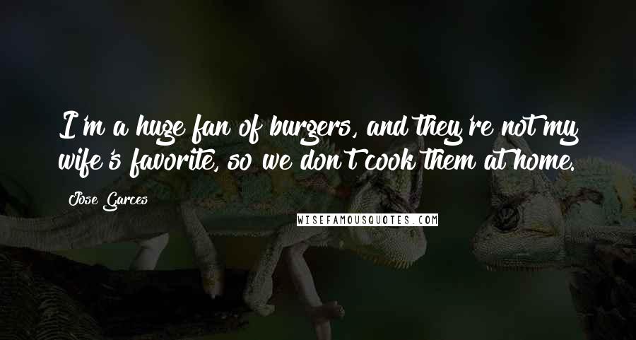 Jose Garces Quotes: I'm a huge fan of burgers, and they're not my wife's favorite, so we don't cook them at home.