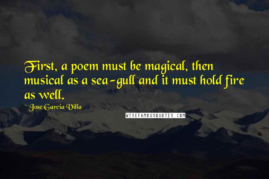 Jose Garcia Villa Quotes: First, a poem must be magical, then musical as a sea-gull and it must hold fire as well.