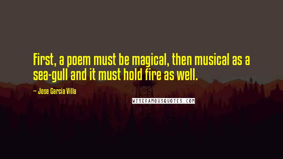 Jose Garcia Villa Quotes: First, a poem must be magical, then musical as a sea-gull and it must hold fire as well.