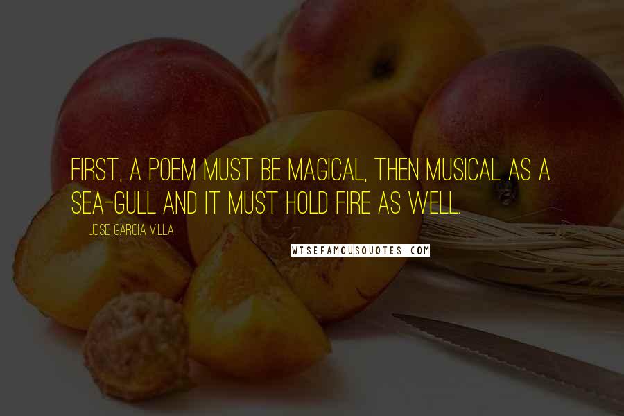 Jose Garcia Villa Quotes: First, a poem must be magical, then musical as a sea-gull and it must hold fire as well.