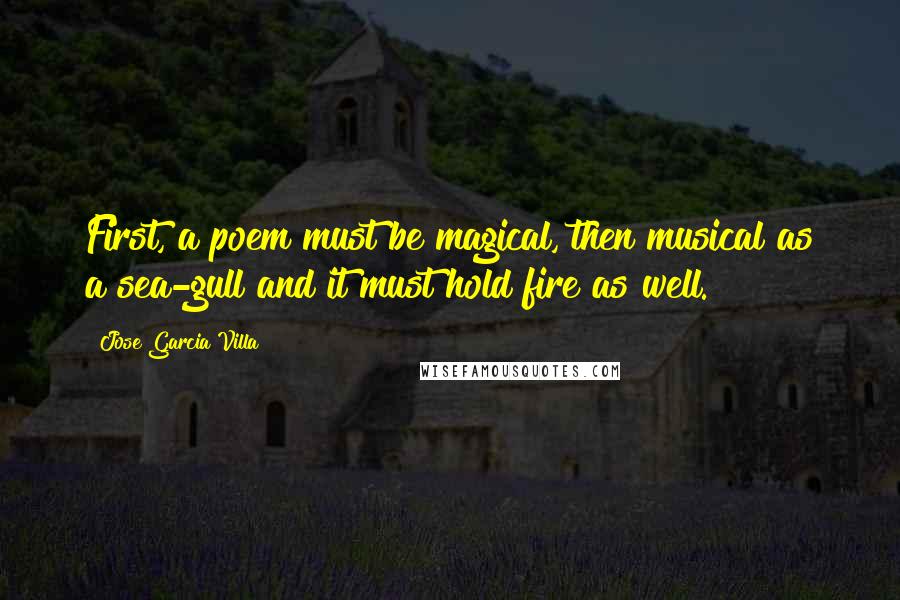 Jose Garcia Villa Quotes: First, a poem must be magical, then musical as a sea-gull and it must hold fire as well.