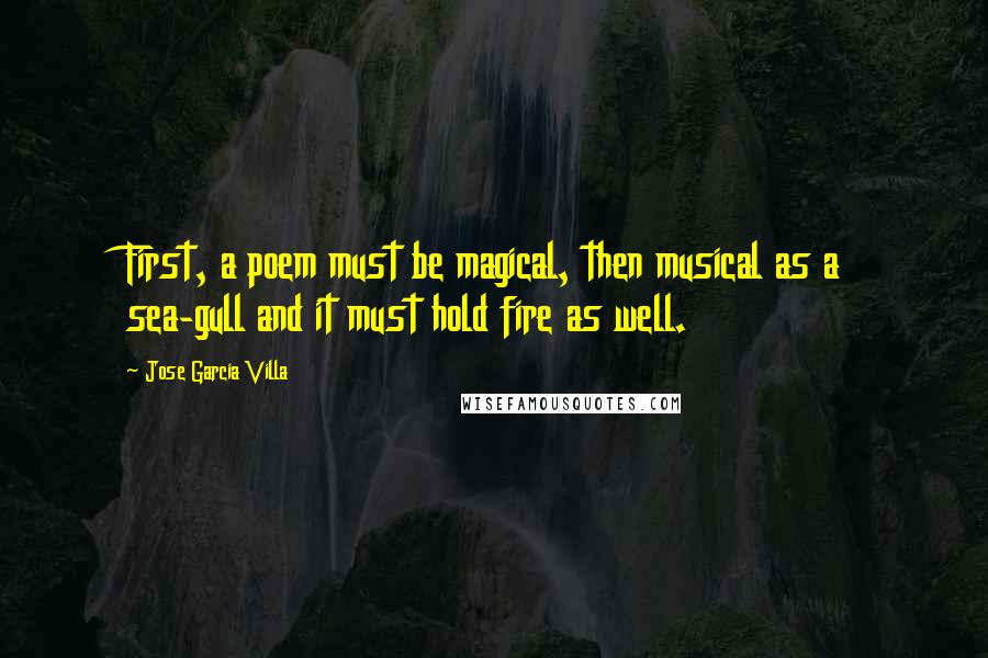 Jose Garcia Villa Quotes: First, a poem must be magical, then musical as a sea-gull and it must hold fire as well.