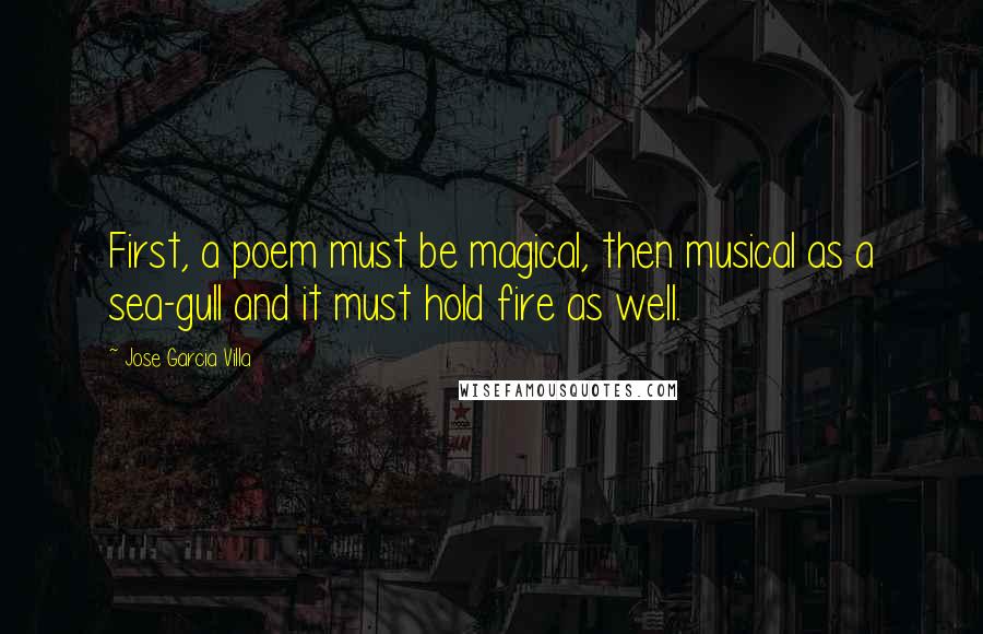 Jose Garcia Villa Quotes: First, a poem must be magical, then musical as a sea-gull and it must hold fire as well.