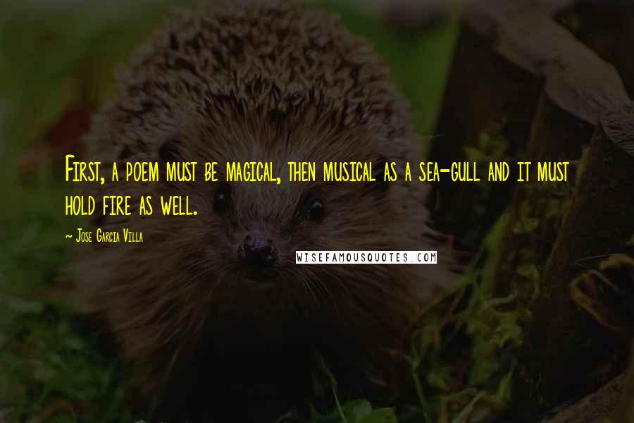 Jose Garcia Villa Quotes: First, a poem must be magical, then musical as a sea-gull and it must hold fire as well.