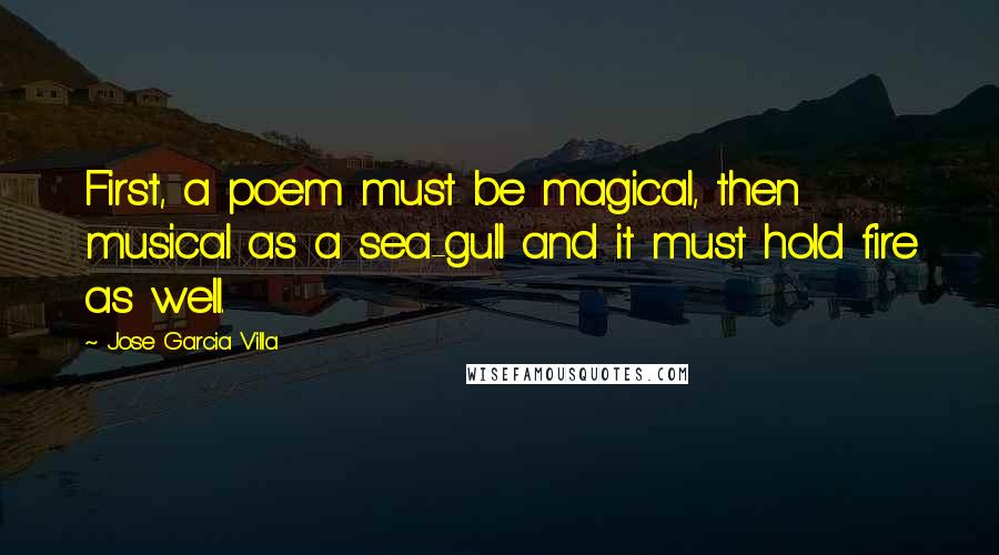 Jose Garcia Villa Quotes: First, a poem must be magical, then musical as a sea-gull and it must hold fire as well.