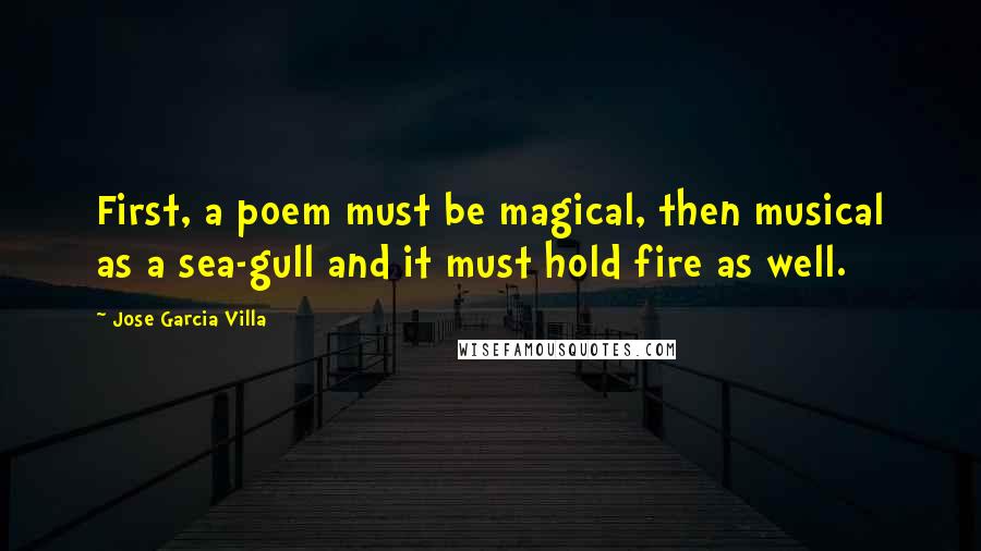 Jose Garcia Villa Quotes: First, a poem must be magical, then musical as a sea-gull and it must hold fire as well.