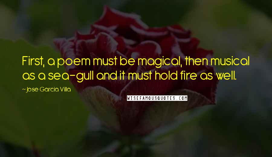 Jose Garcia Villa Quotes: First, a poem must be magical, then musical as a sea-gull and it must hold fire as well.