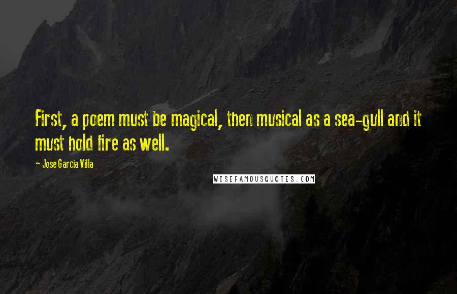 Jose Garcia Villa Quotes: First, a poem must be magical, then musical as a sea-gull and it must hold fire as well.