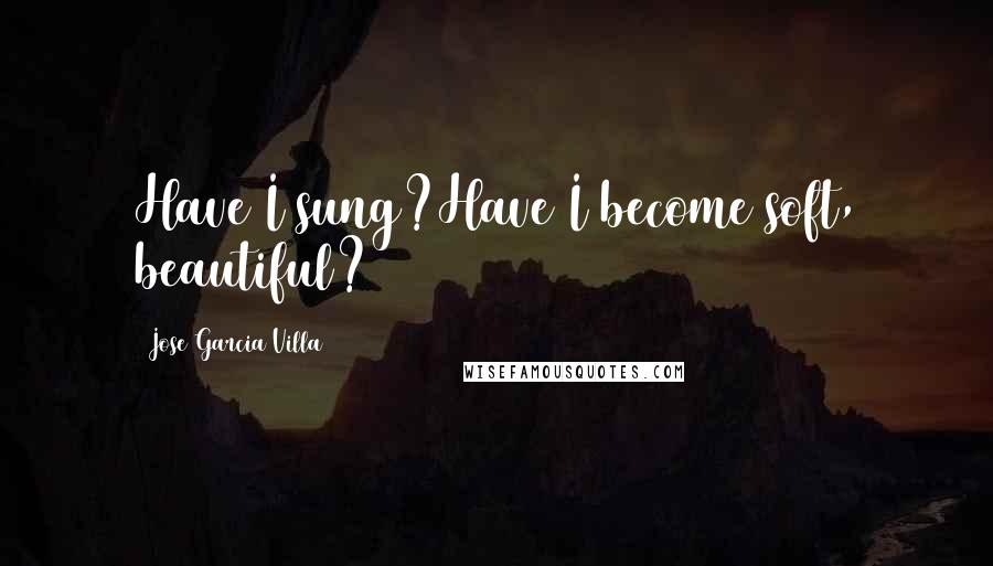 Jose Garcia Villa Quotes: Have I sung?Have I become soft, beautiful?