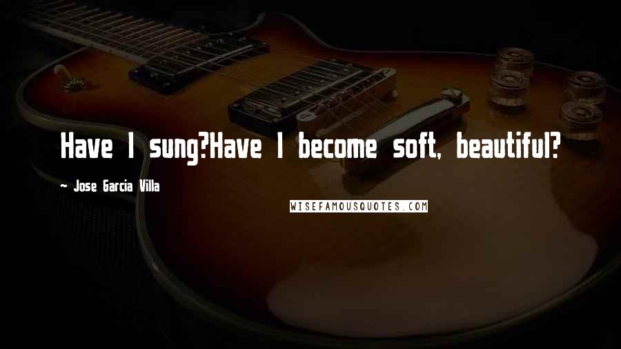 Jose Garcia Villa Quotes: Have I sung?Have I become soft, beautiful?