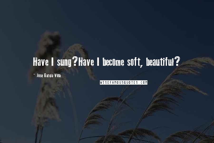 Jose Garcia Villa Quotes: Have I sung?Have I become soft, beautiful?