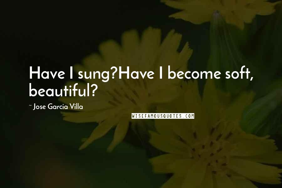 Jose Garcia Villa Quotes: Have I sung?Have I become soft, beautiful?