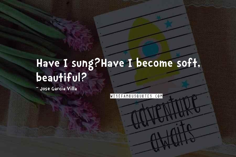 Jose Garcia Villa Quotes: Have I sung?Have I become soft, beautiful?