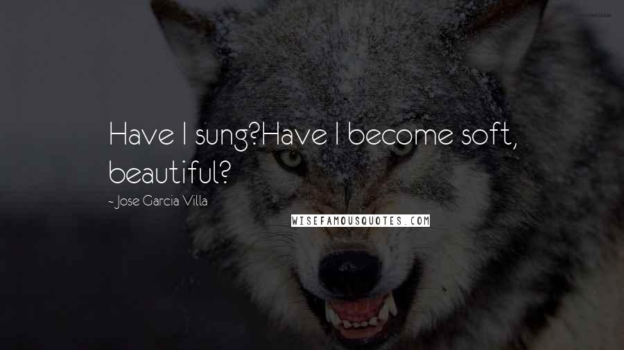 Jose Garcia Villa Quotes: Have I sung?Have I become soft, beautiful?