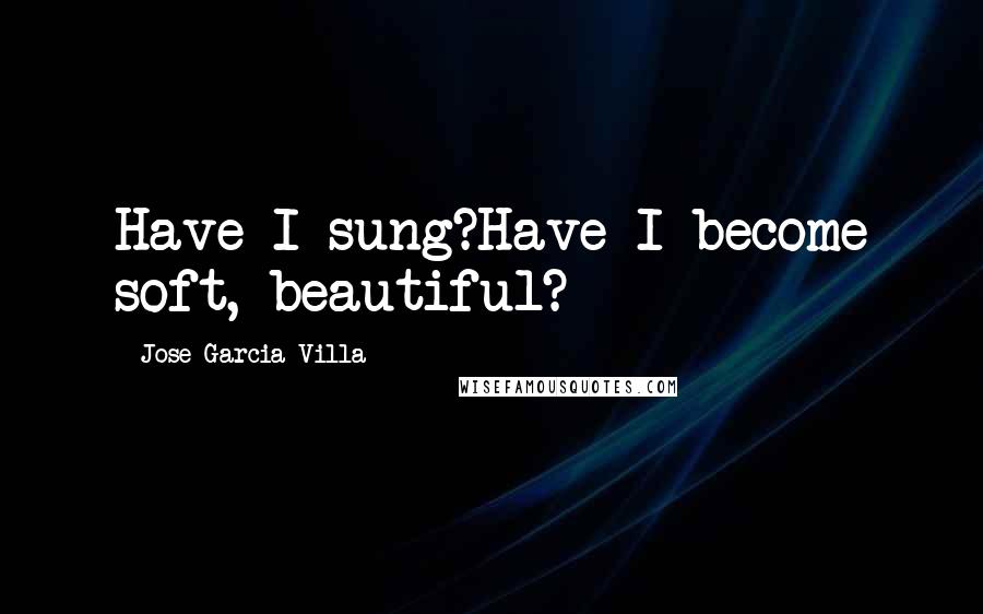 Jose Garcia Villa Quotes: Have I sung?Have I become soft, beautiful?