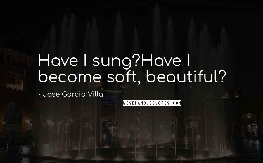 Jose Garcia Villa Quotes: Have I sung?Have I become soft, beautiful?