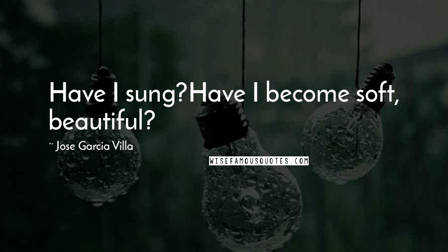 Jose Garcia Villa Quotes: Have I sung?Have I become soft, beautiful?