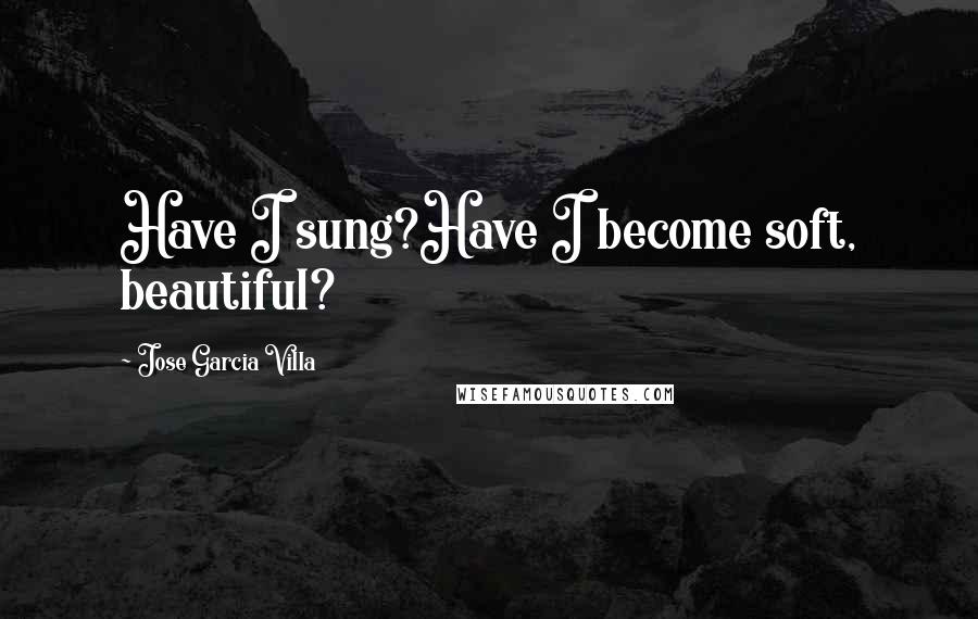 Jose Garcia Villa Quotes: Have I sung?Have I become soft, beautiful?