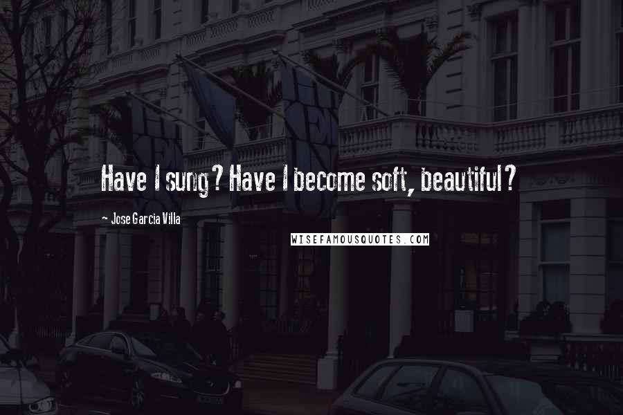 Jose Garcia Villa Quotes: Have I sung?Have I become soft, beautiful?