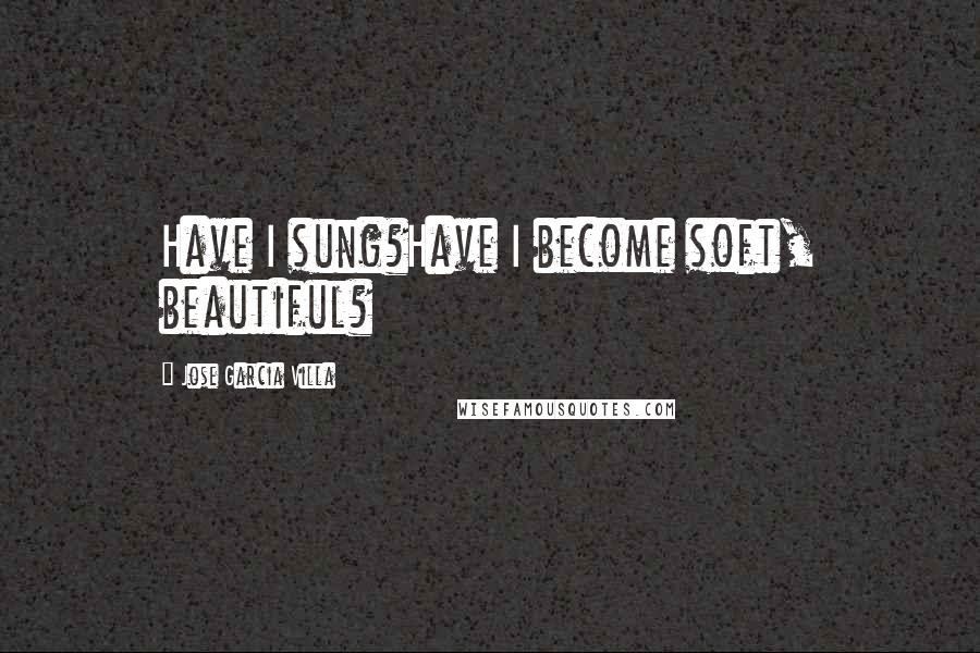 Jose Garcia Villa Quotes: Have I sung?Have I become soft, beautiful?