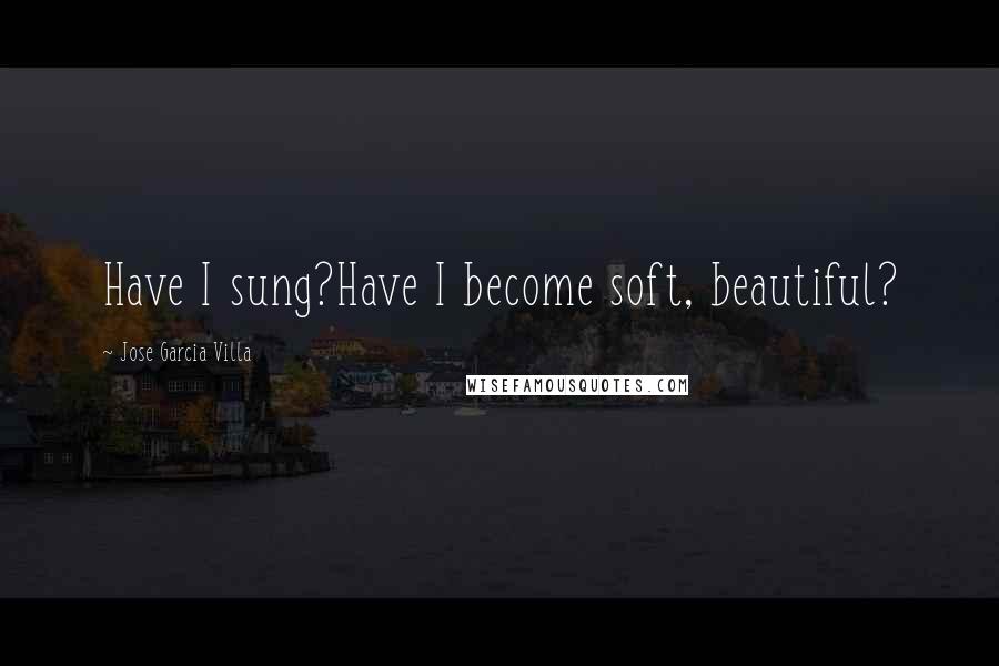 Jose Garcia Villa Quotes: Have I sung?Have I become soft, beautiful?