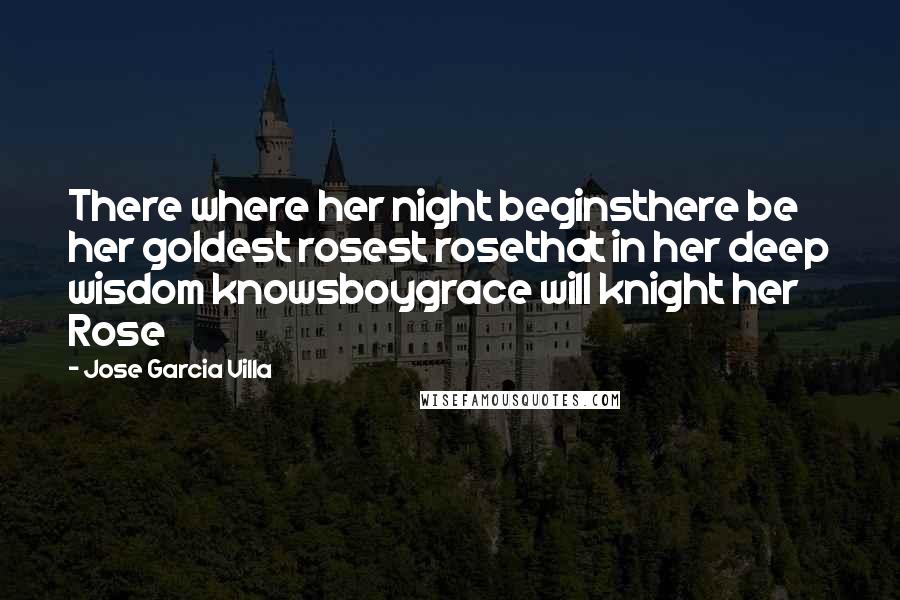 Jose Garcia Villa Quotes: There where her night beginsthere be her goldest rosest rosethat in her deep wisdom knowsboygrace will knight her Rose