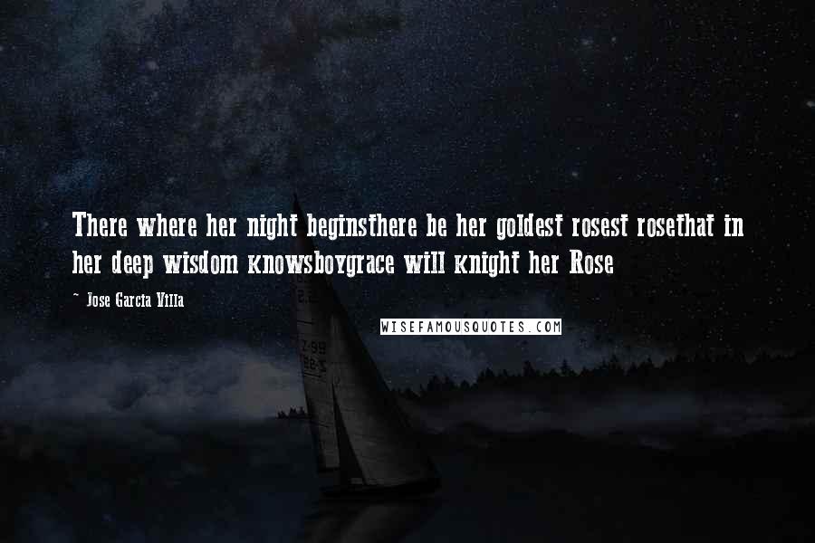 Jose Garcia Villa Quotes: There where her night beginsthere be her goldest rosest rosethat in her deep wisdom knowsboygrace will knight her Rose