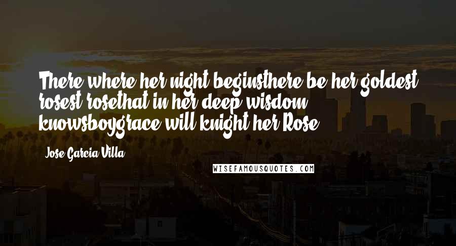 Jose Garcia Villa Quotes: There where her night beginsthere be her goldest rosest rosethat in her deep wisdom knowsboygrace will knight her Rose