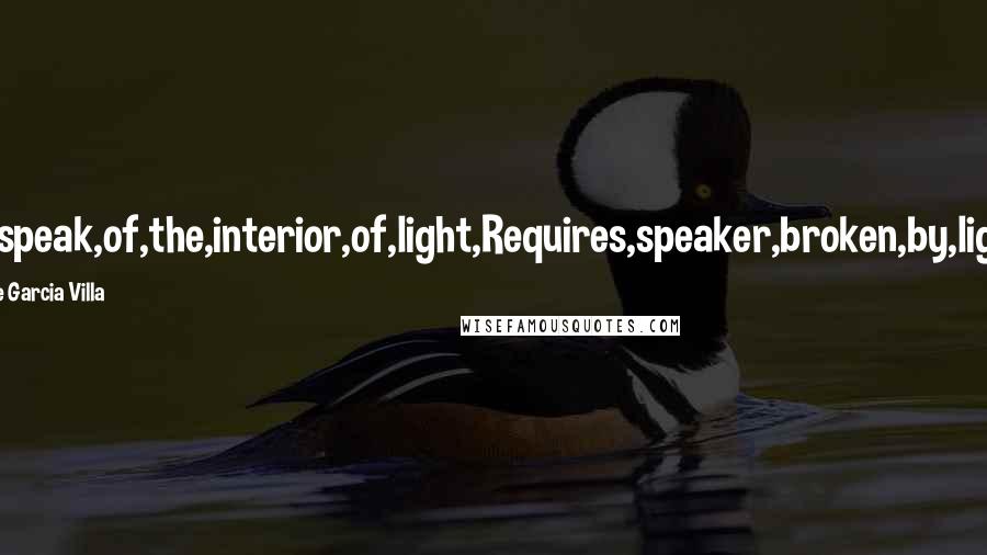 Jose Garcia Villa Quotes: To,speak,of,the,interior,of,light,Requires,speaker,broken,by,light.