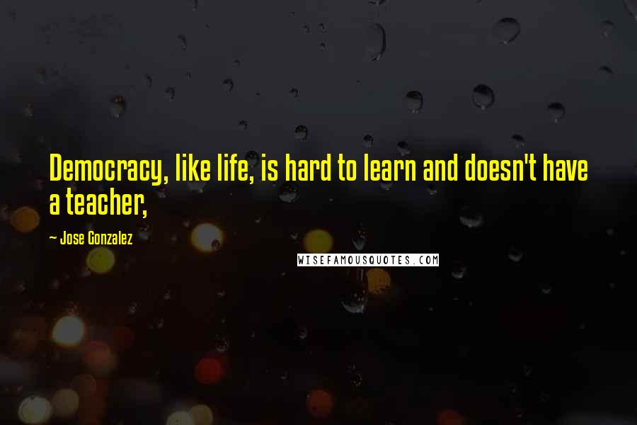 Jose Gonzalez Quotes: Democracy, like life, is hard to learn and doesn't have a teacher,