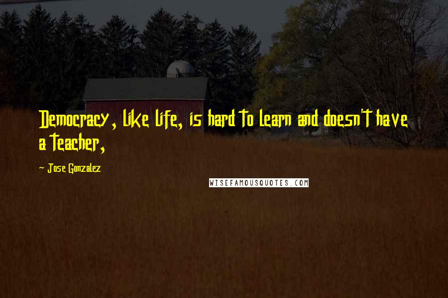 Jose Gonzalez Quotes: Democracy, like life, is hard to learn and doesn't have a teacher,