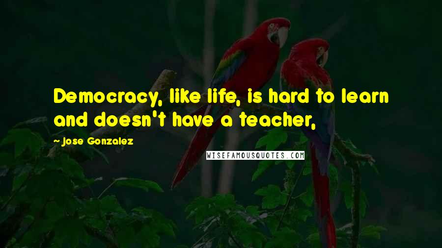 Jose Gonzalez Quotes: Democracy, like life, is hard to learn and doesn't have a teacher,