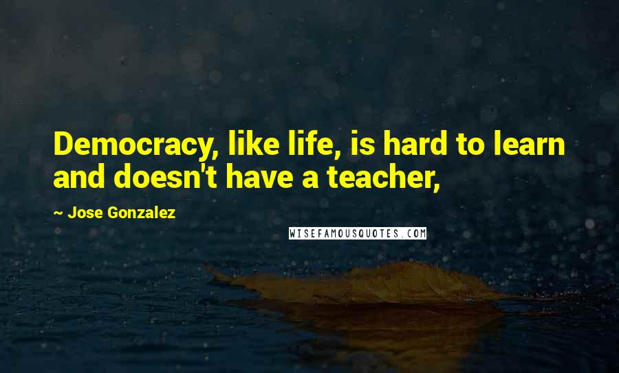 Jose Gonzalez Quotes: Democracy, like life, is hard to learn and doesn't have a teacher,