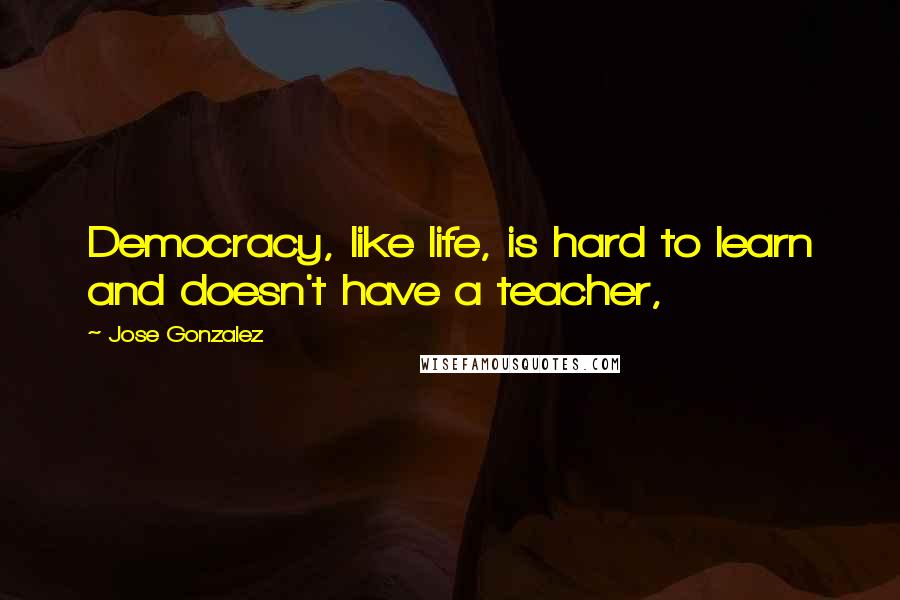 Jose Gonzalez Quotes: Democracy, like life, is hard to learn and doesn't have a teacher,