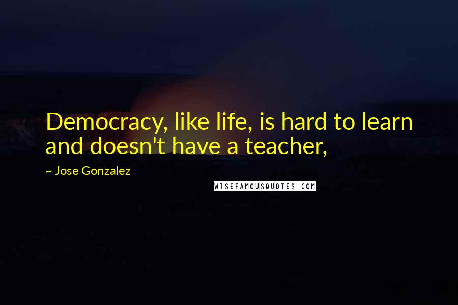 Jose Gonzalez Quotes: Democracy, like life, is hard to learn and doesn't have a teacher,