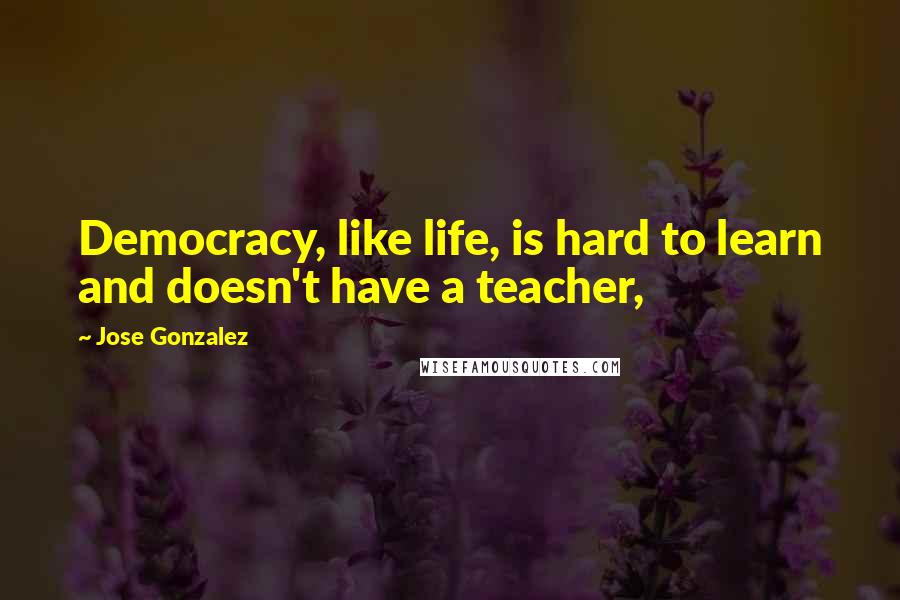 Jose Gonzalez Quotes: Democracy, like life, is hard to learn and doesn't have a teacher,