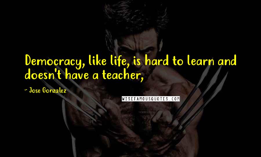 Jose Gonzalez Quotes: Democracy, like life, is hard to learn and doesn't have a teacher,