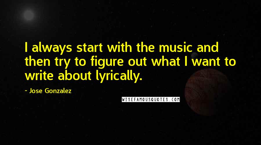 Jose Gonzalez Quotes: I always start with the music and then try to figure out what I want to write about lyrically.