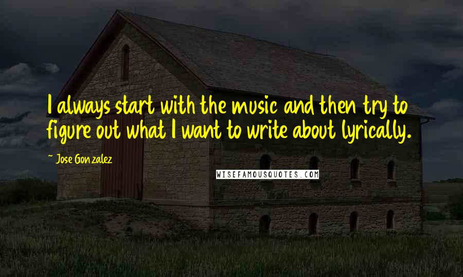 Jose Gonzalez Quotes: I always start with the music and then try to figure out what I want to write about lyrically.