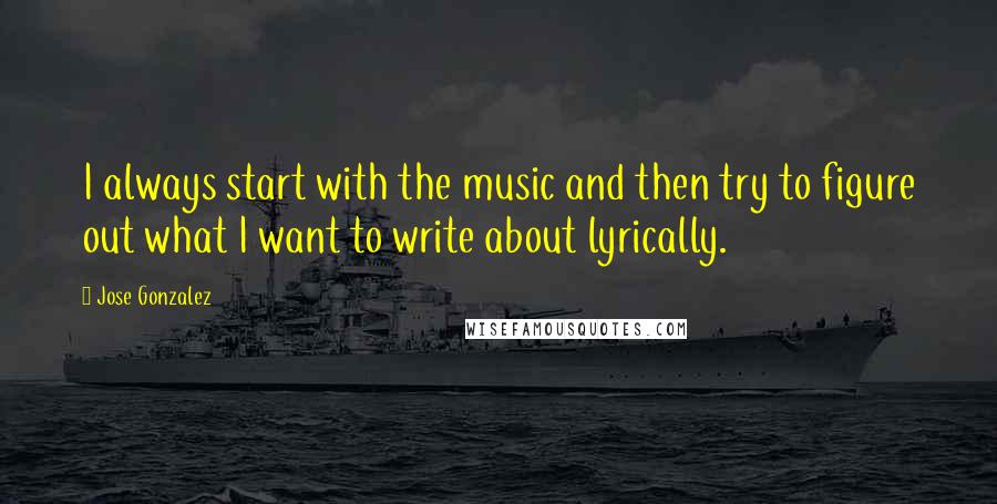 Jose Gonzalez Quotes: I always start with the music and then try to figure out what I want to write about lyrically.